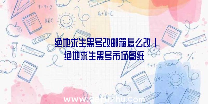 「绝地求生黑号改邮箱怎么改」|绝地求生黑号市场图纸